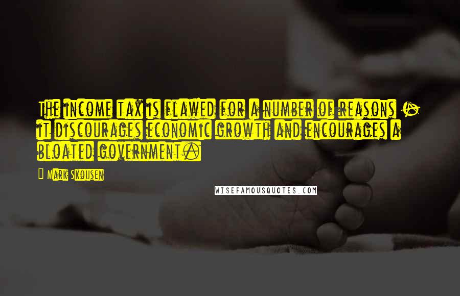 Mark Skousen Quotes: The income tax is flawed for a number of reasons - it discourages economic growth and encourages a bloated government.
