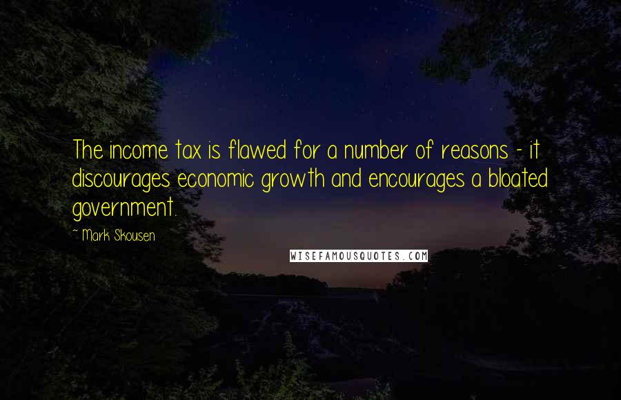 Mark Skousen Quotes: The income tax is flawed for a number of reasons - it discourages economic growth and encourages a bloated government.