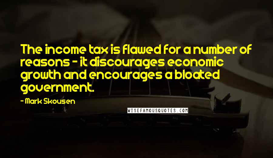 Mark Skousen Quotes: The income tax is flawed for a number of reasons - it discourages economic growth and encourages a bloated government.