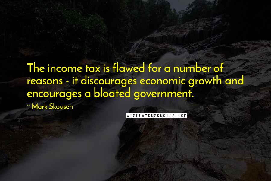 Mark Skousen Quotes: The income tax is flawed for a number of reasons - it discourages economic growth and encourages a bloated government.