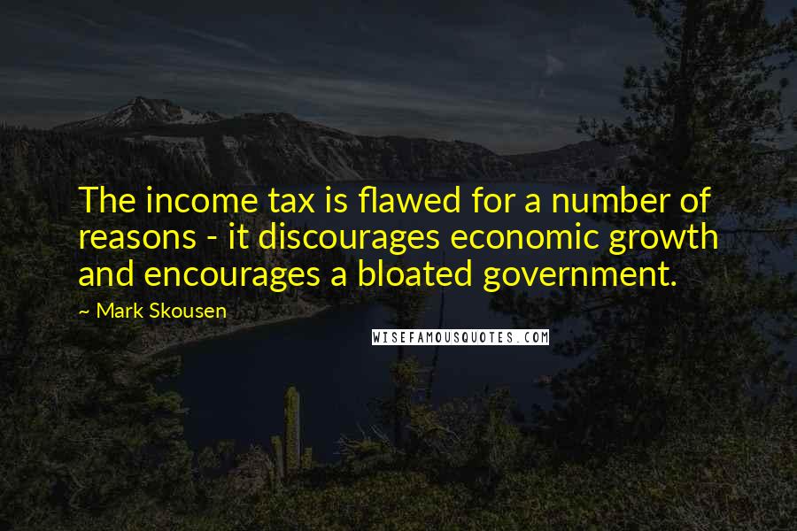 Mark Skousen Quotes: The income tax is flawed for a number of reasons - it discourages economic growth and encourages a bloated government.