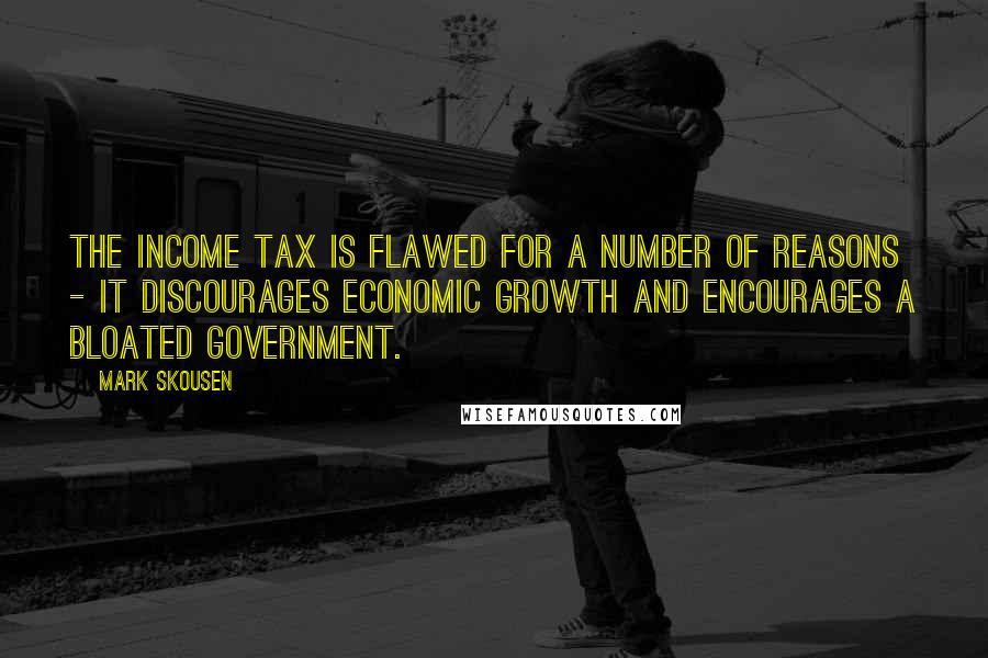 Mark Skousen Quotes: The income tax is flawed for a number of reasons - it discourages economic growth and encourages a bloated government.