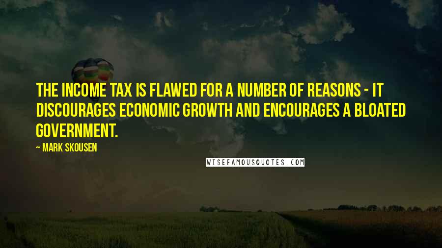 Mark Skousen Quotes: The income tax is flawed for a number of reasons - it discourages economic growth and encourages a bloated government.
