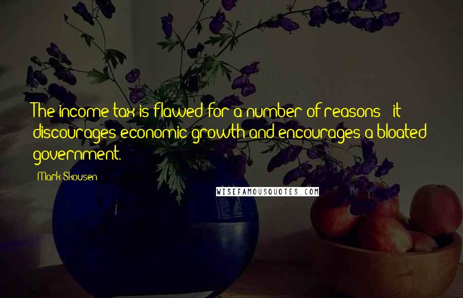 Mark Skousen Quotes: The income tax is flawed for a number of reasons - it discourages economic growth and encourages a bloated government.