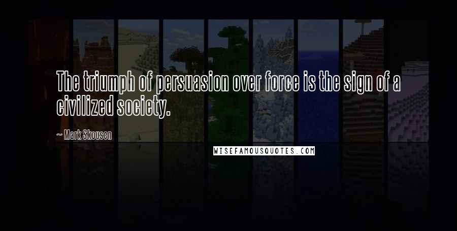 Mark Skousen Quotes: The triumph of persuasion over force is the sign of a civilized society.