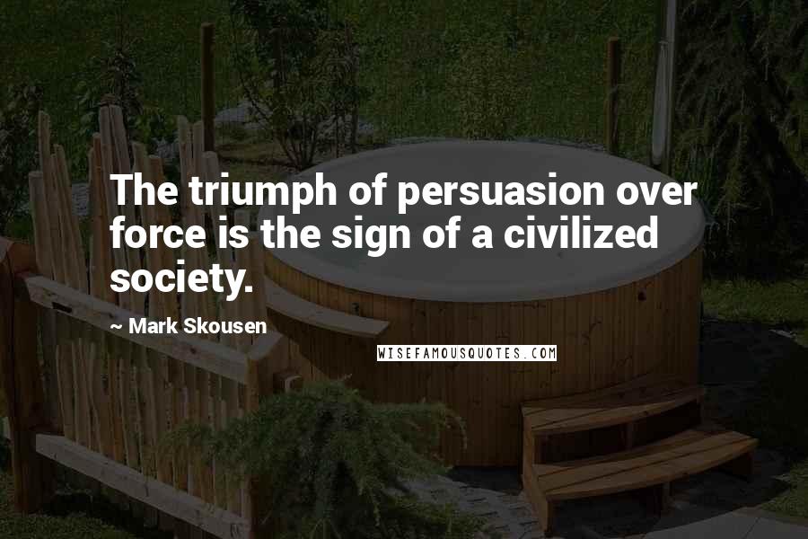 Mark Skousen Quotes: The triumph of persuasion over force is the sign of a civilized society.