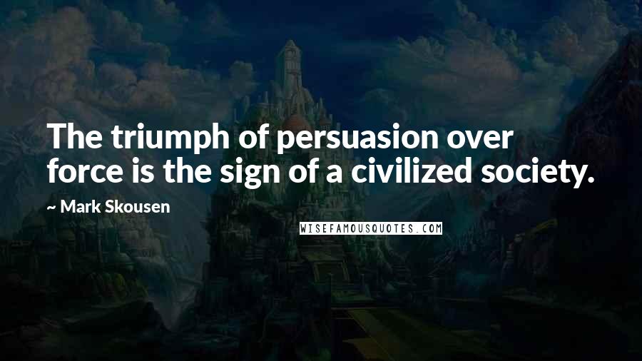 Mark Skousen Quotes: The triumph of persuasion over force is the sign of a civilized society.