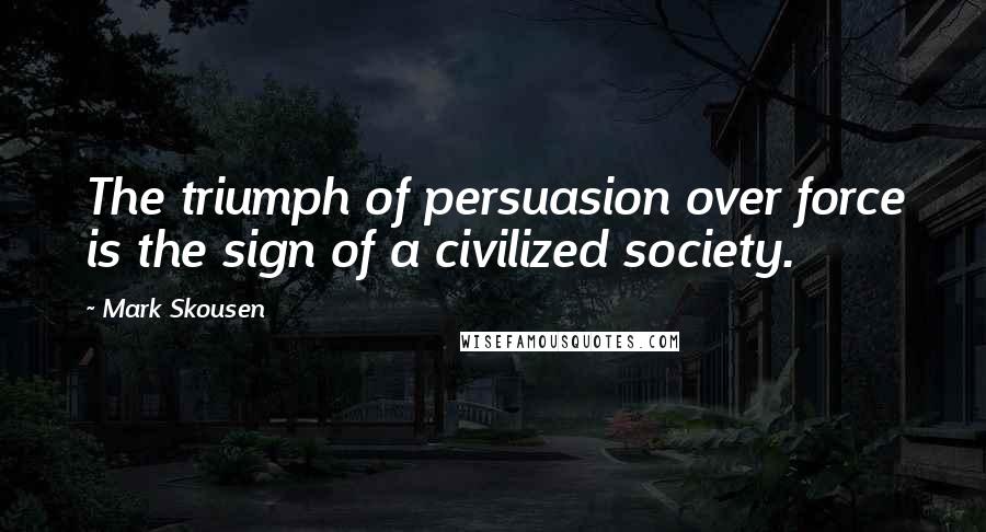 Mark Skousen Quotes: The triumph of persuasion over force is the sign of a civilized society.