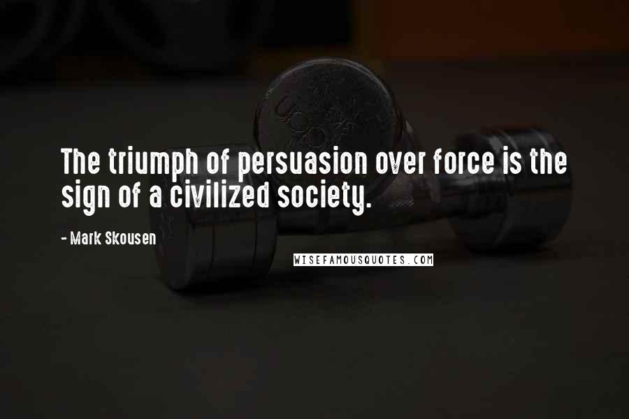 Mark Skousen Quotes: The triumph of persuasion over force is the sign of a civilized society.