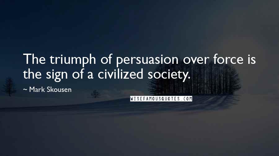 Mark Skousen Quotes: The triumph of persuasion over force is the sign of a civilized society.