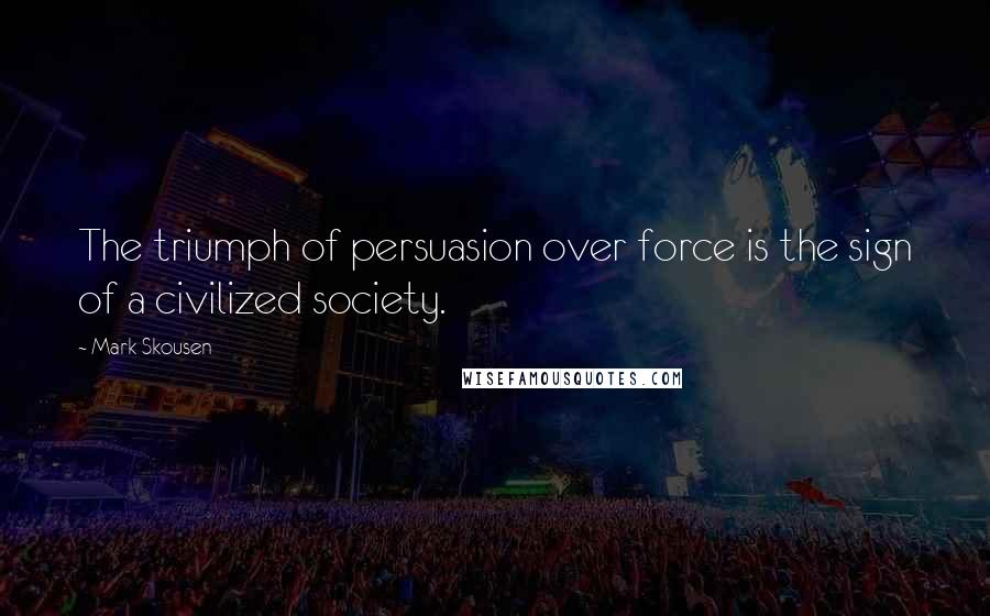 Mark Skousen Quotes: The triumph of persuasion over force is the sign of a civilized society.