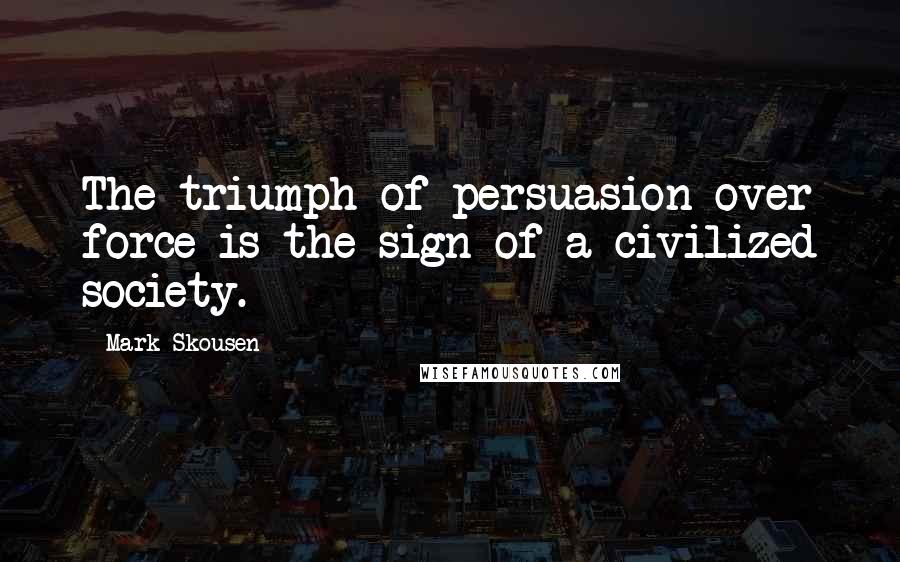 Mark Skousen Quotes: The triumph of persuasion over force is the sign of a civilized society.