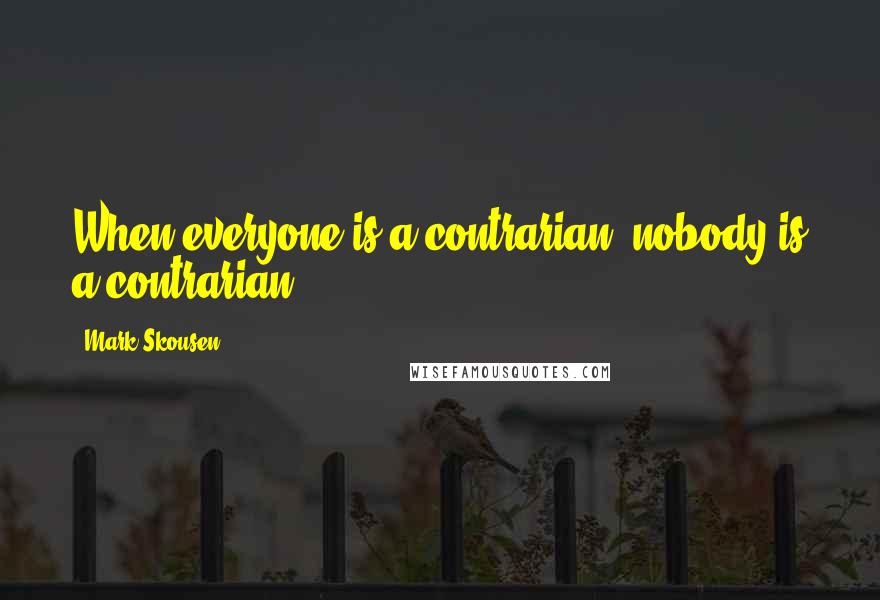 Mark Skousen Quotes: When everyone is a contrarian, nobody is a contrarian