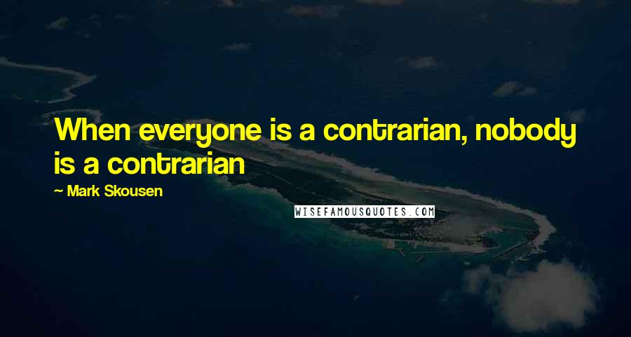 Mark Skousen Quotes: When everyone is a contrarian, nobody is a contrarian