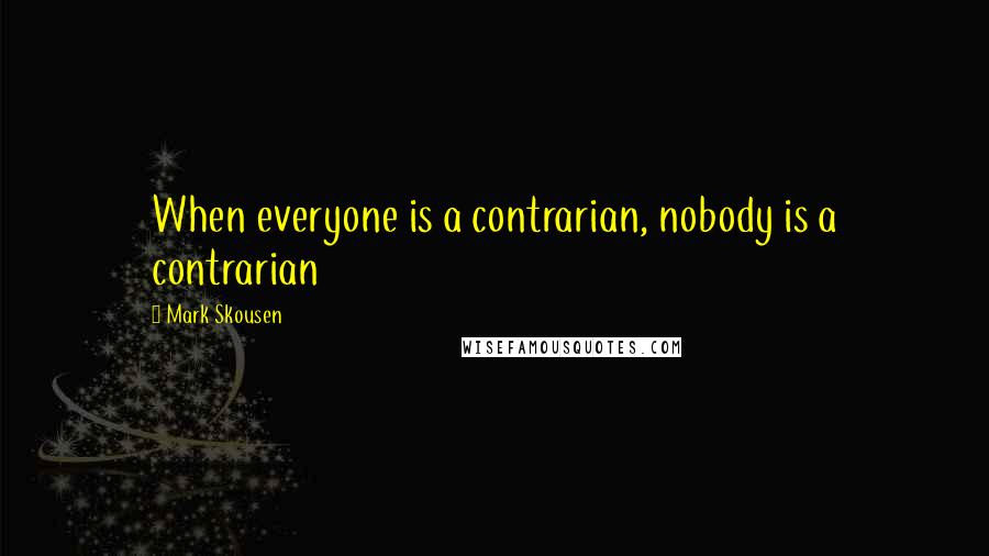 Mark Skousen Quotes: When everyone is a contrarian, nobody is a contrarian