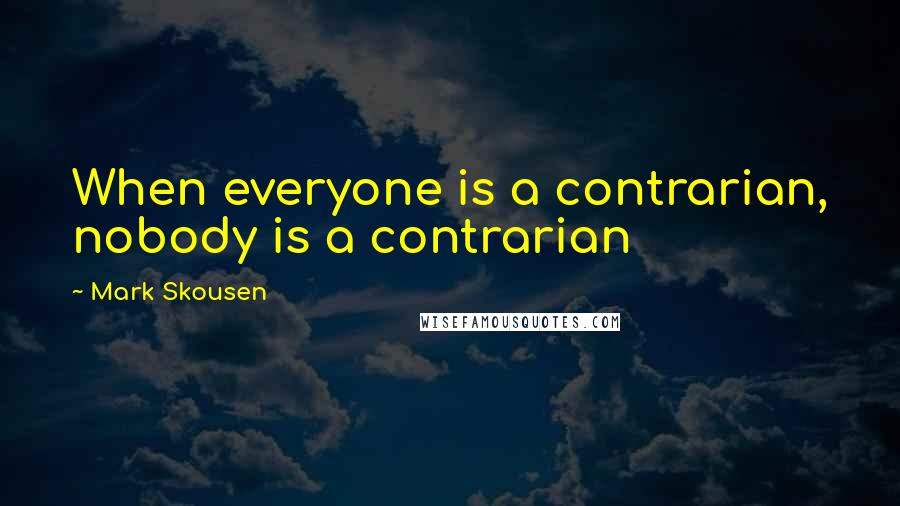 Mark Skousen Quotes: When everyone is a contrarian, nobody is a contrarian
