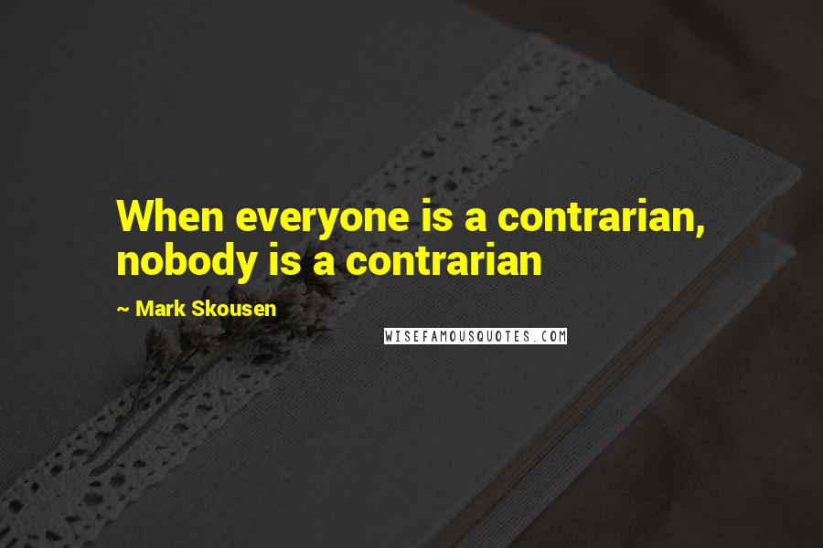 Mark Skousen Quotes: When everyone is a contrarian, nobody is a contrarian