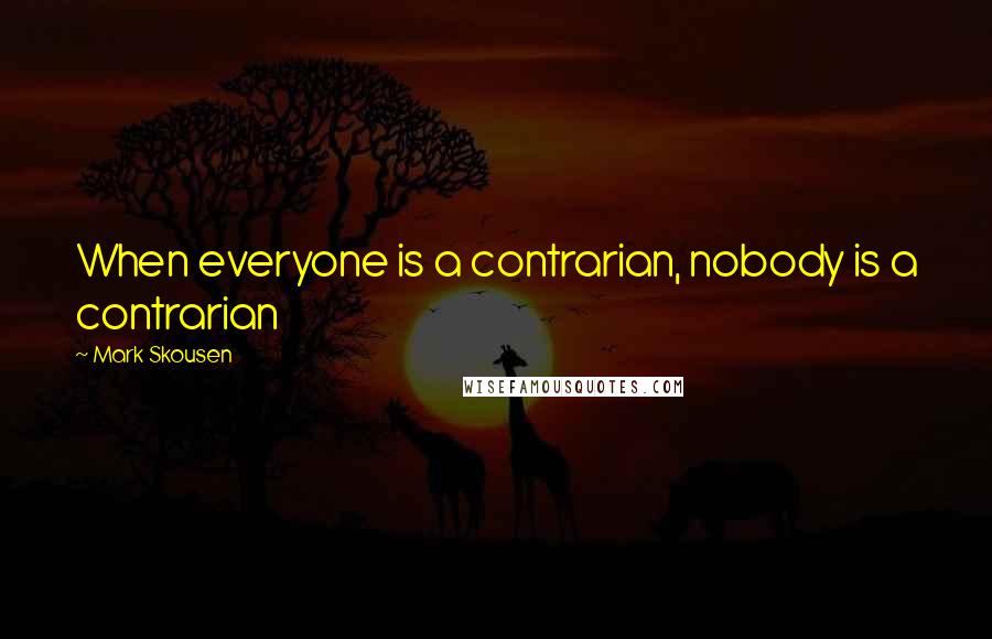 Mark Skousen Quotes: When everyone is a contrarian, nobody is a contrarian