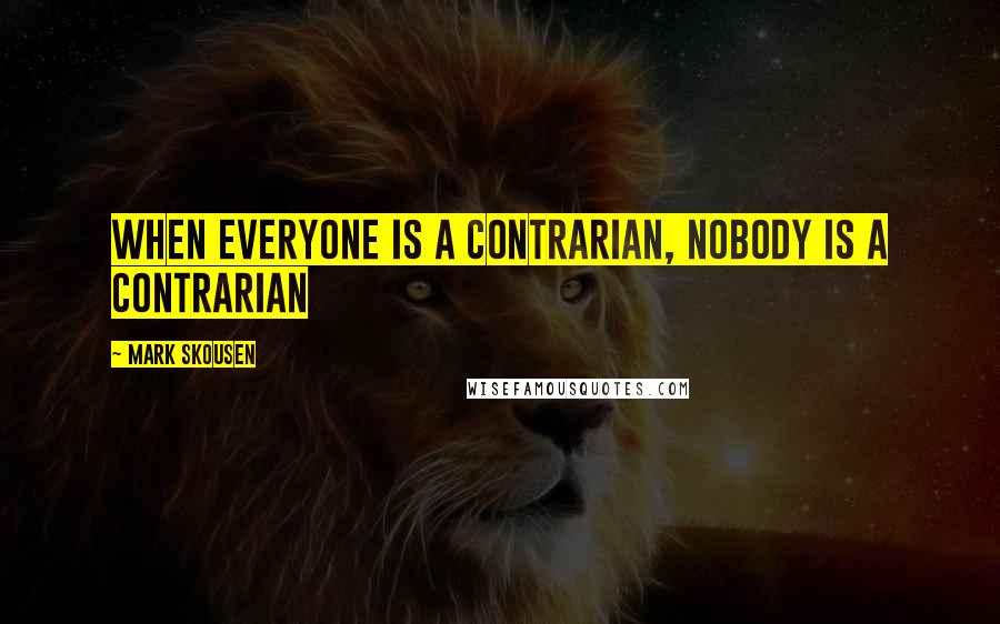Mark Skousen Quotes: When everyone is a contrarian, nobody is a contrarian