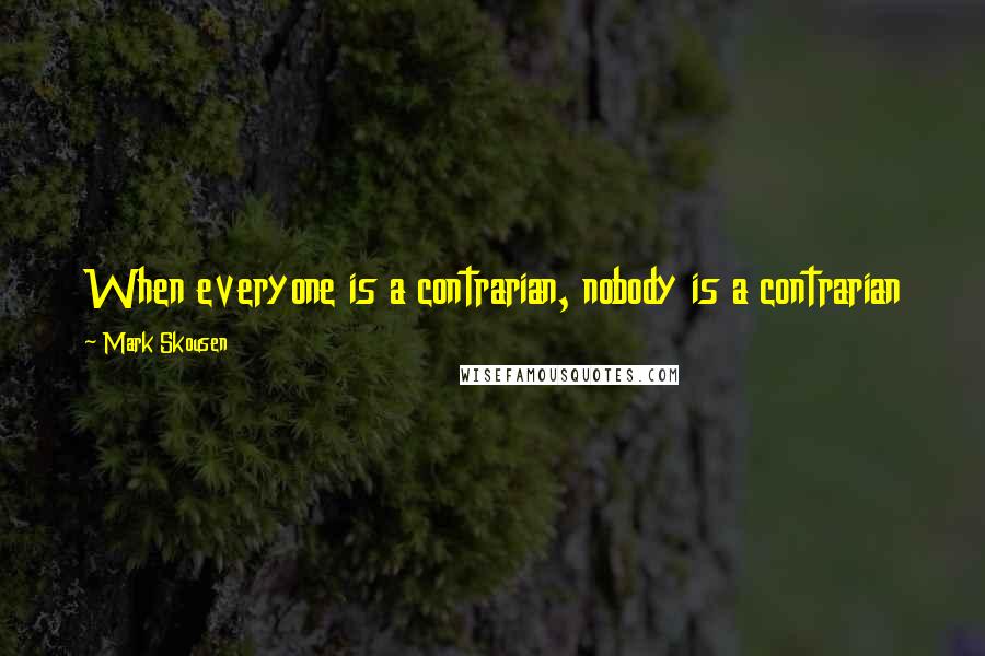 Mark Skousen Quotes: When everyone is a contrarian, nobody is a contrarian