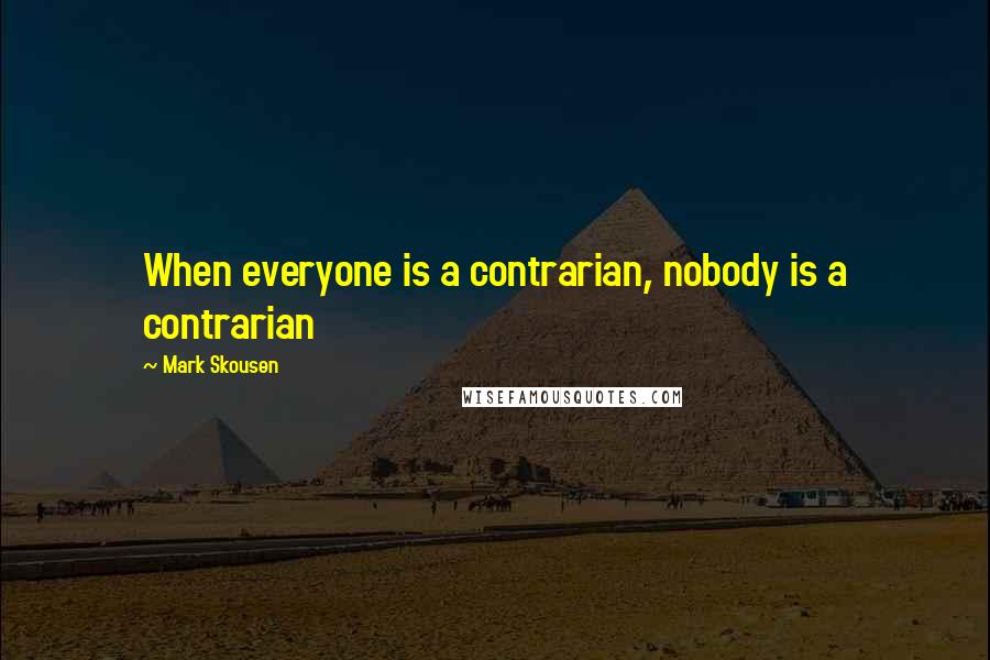Mark Skousen Quotes: When everyone is a contrarian, nobody is a contrarian