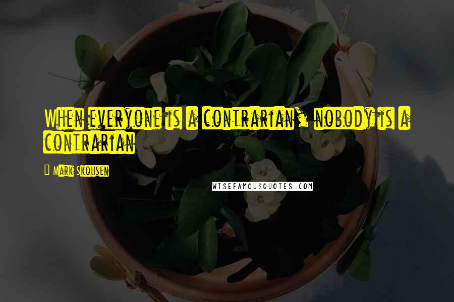 Mark Skousen Quotes: When everyone is a contrarian, nobody is a contrarian