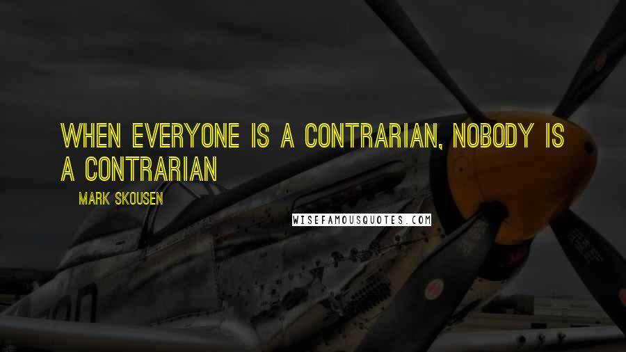 Mark Skousen Quotes: When everyone is a contrarian, nobody is a contrarian