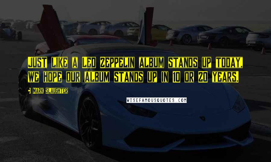 Mark Slaughter Quotes: Just like a Led Zeppelin album stands up today, we hope our album stands up in 10 or 20 years.