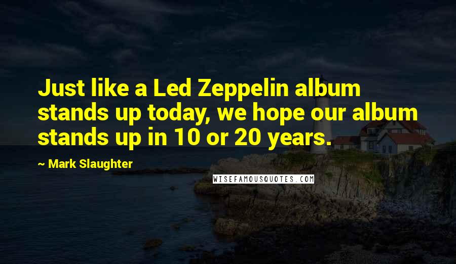 Mark Slaughter Quotes: Just like a Led Zeppelin album stands up today, we hope our album stands up in 10 or 20 years.