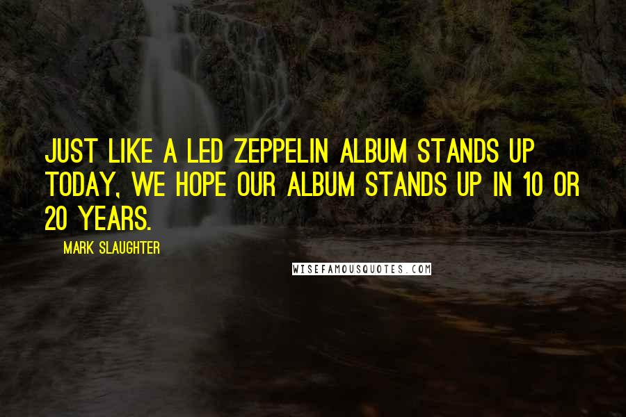 Mark Slaughter Quotes: Just like a Led Zeppelin album stands up today, we hope our album stands up in 10 or 20 years.