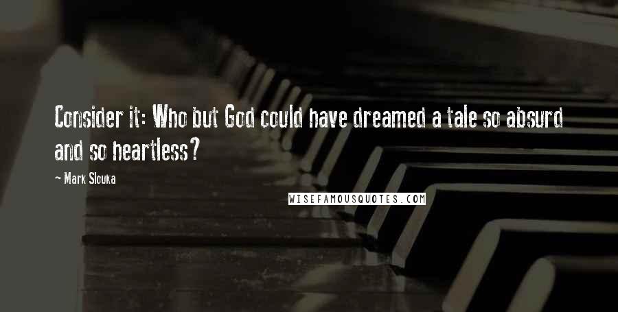 Mark Slouka Quotes: Consider it: Who but God could have dreamed a tale so absurd and so heartless?