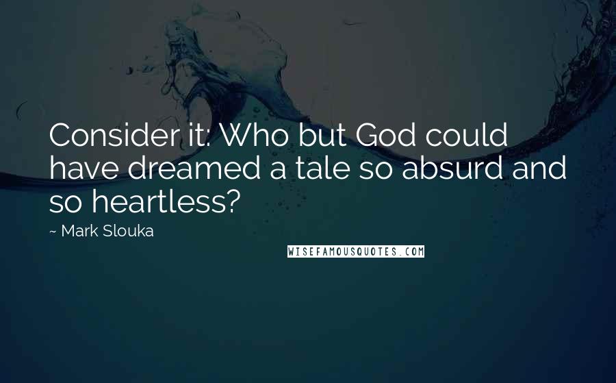 Mark Slouka Quotes: Consider it: Who but God could have dreamed a tale so absurd and so heartless?