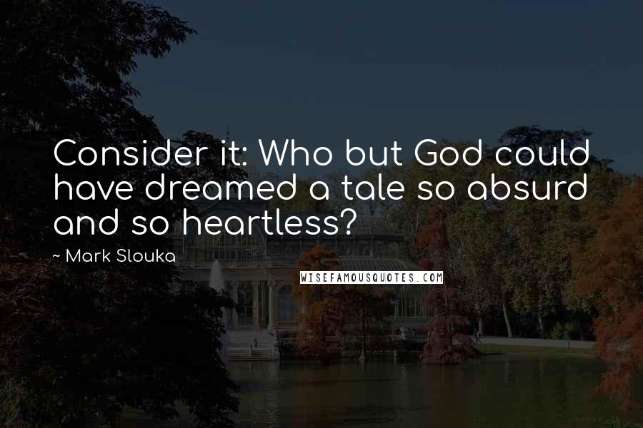 Mark Slouka Quotes: Consider it: Who but God could have dreamed a tale so absurd and so heartless?