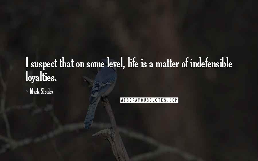 Mark Slouka Quotes: I suspect that on some level, life is a matter of indefensible loyalties.