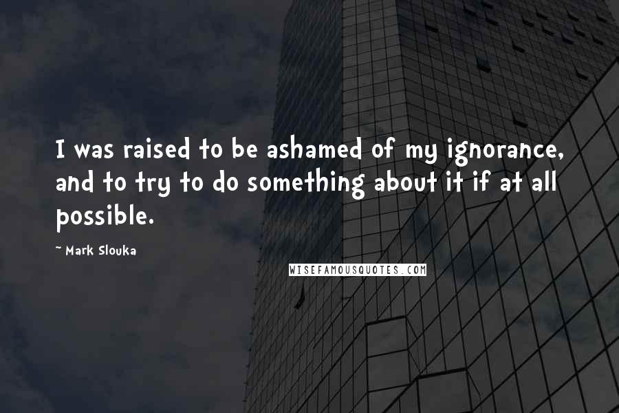 Mark Slouka Quotes: I was raised to be ashamed of my ignorance, and to try to do something about it if at all possible.