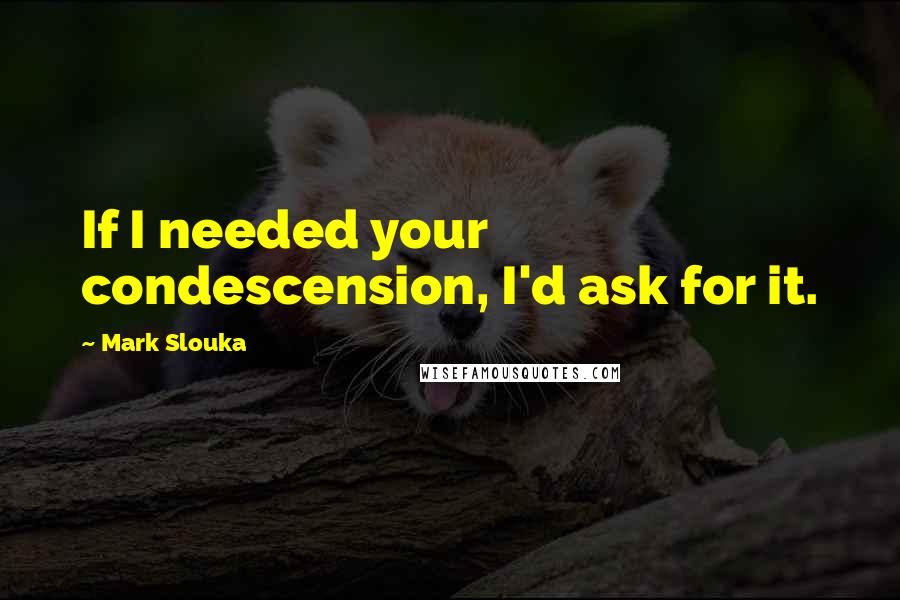 Mark Slouka Quotes: If I needed your condescension, I'd ask for it.