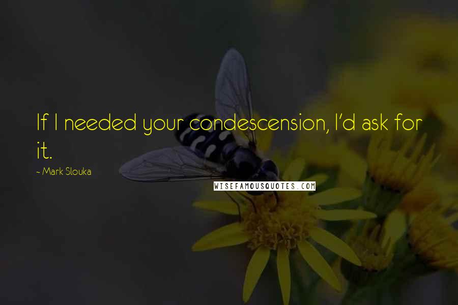 Mark Slouka Quotes: If I needed your condescension, I'd ask for it.