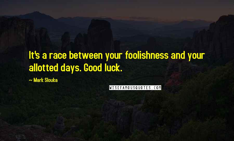 Mark Slouka Quotes: It's a race between your foolishness and your allotted days. Good luck.