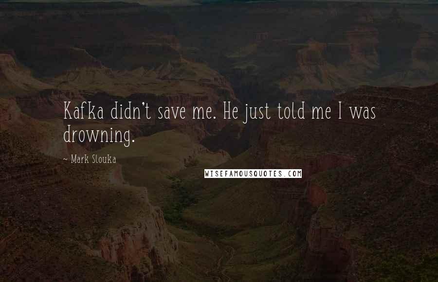 Mark Slouka Quotes: Kafka didn't save me. He just told me I was drowning.