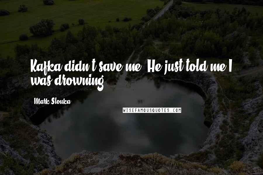 Mark Slouka Quotes: Kafka didn't save me. He just told me I was drowning.