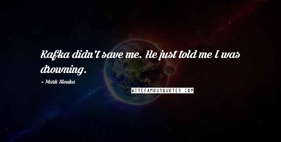 Mark Slouka Quotes: Kafka didn't save me. He just told me I was drowning.