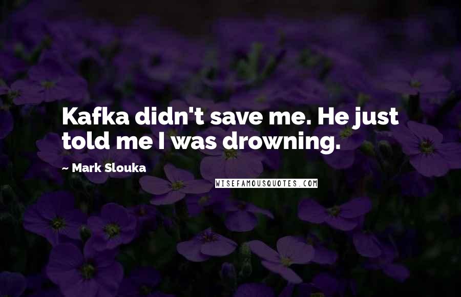 Mark Slouka Quotes: Kafka didn't save me. He just told me I was drowning.