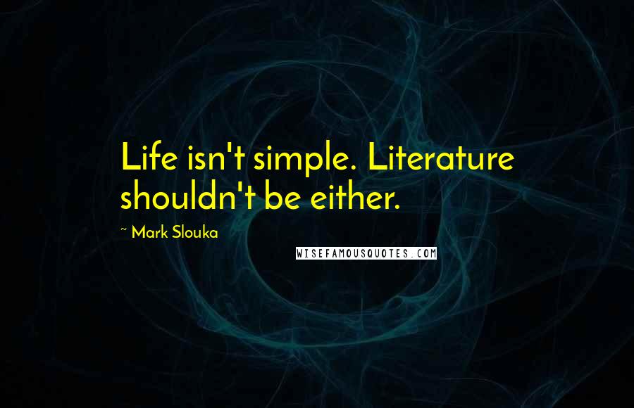 Mark Slouka Quotes: Life isn't simple. Literature shouldn't be either.