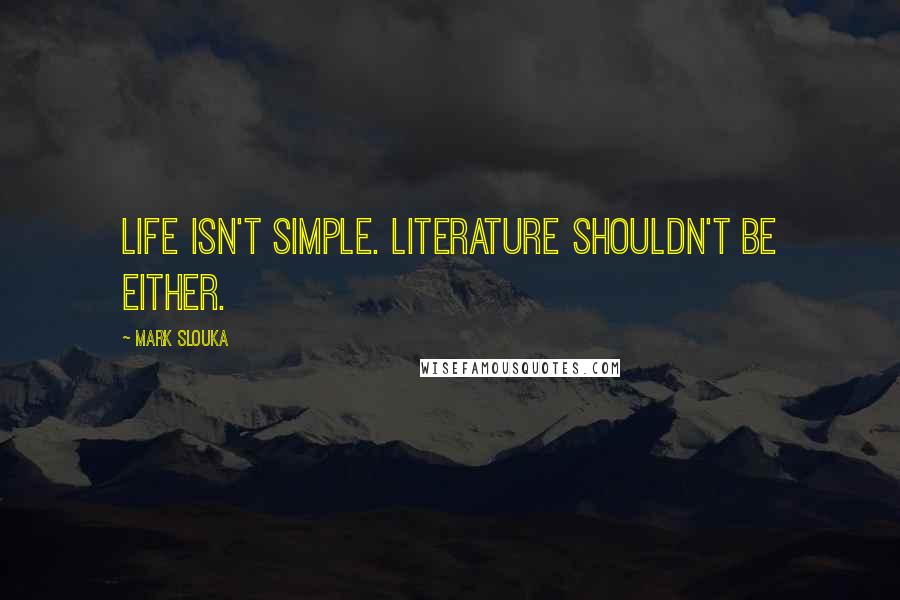 Mark Slouka Quotes: Life isn't simple. Literature shouldn't be either.