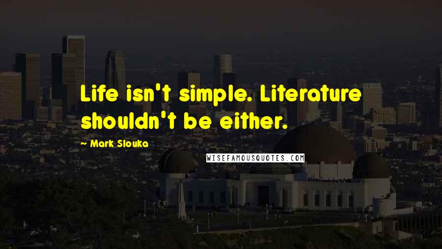 Mark Slouka Quotes: Life isn't simple. Literature shouldn't be either.