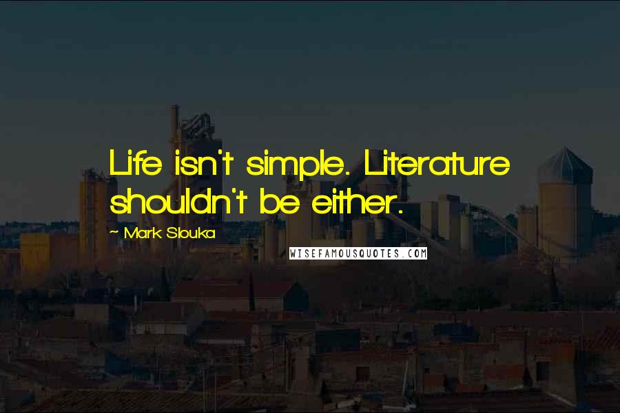 Mark Slouka Quotes: Life isn't simple. Literature shouldn't be either.