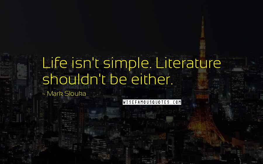 Mark Slouka Quotes: Life isn't simple. Literature shouldn't be either.