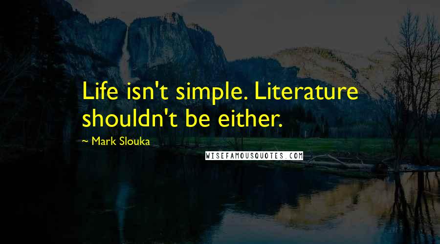 Mark Slouka Quotes: Life isn't simple. Literature shouldn't be either.