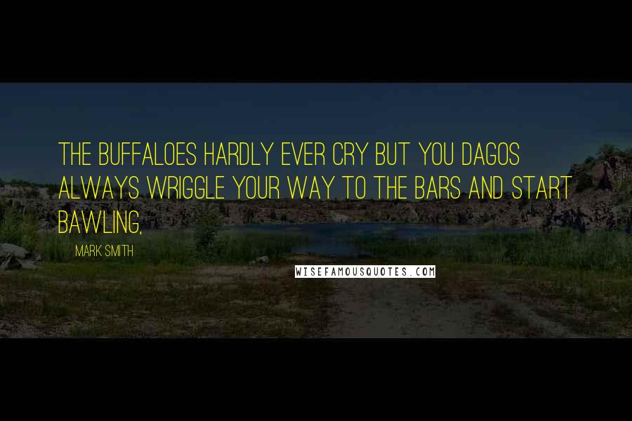 Mark Smith Quotes: The buffaloes hardly ever cry but you dagos always wriggle your way to the bars and start bawling,