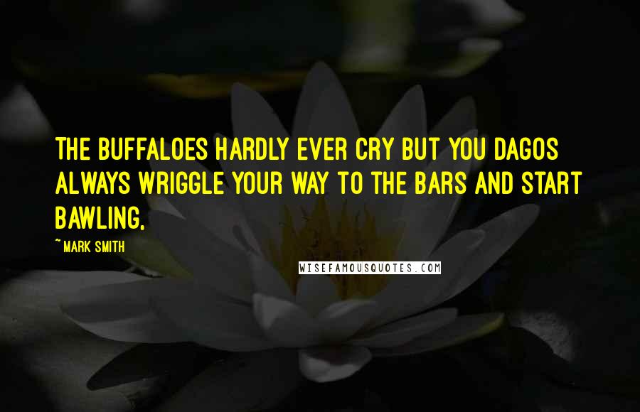Mark Smith Quotes: The buffaloes hardly ever cry but you dagos always wriggle your way to the bars and start bawling,